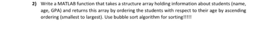 2) Write a MATLAB function that takes a structure array holding information about students (name, age, GPA) and returns this