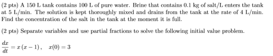 (2 pts) A 150 L tank contains 100 L of pure water. Brine that contains 0.1 kg of salt/L enters the tank at 5 L/min. The solut