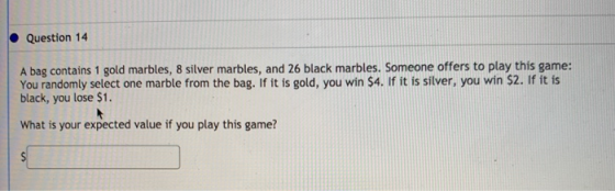Question 14 A bag contains 1 gold marbles, 8 silver marbles, and 26 black marbles. Someone offers to play this game: You rand