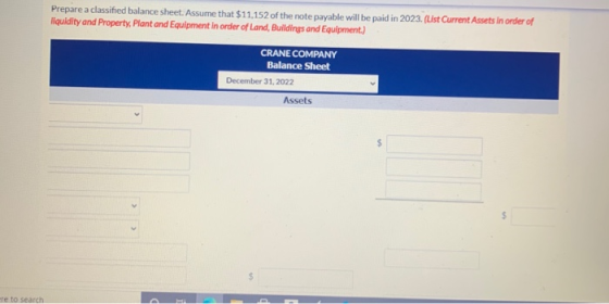 Prepare a classified balance sheet. Assume that $11.152 of the note payable will be paid in 2023. (List Current Assets in ord