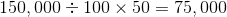 150,000 = 100 x 50 = 75,000