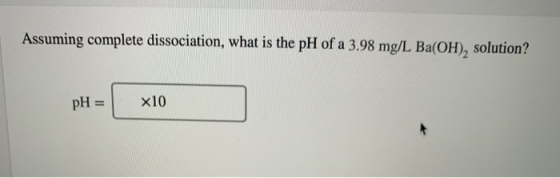 Assuming complete dissociation, what is the pH of a 3.98 mg/L Ba(OH), solution? pH = X10