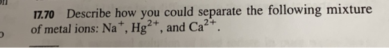 17.70 Describe how you could separate the following mixture of metal ions: Na+, Hg2+, and Ca2+.