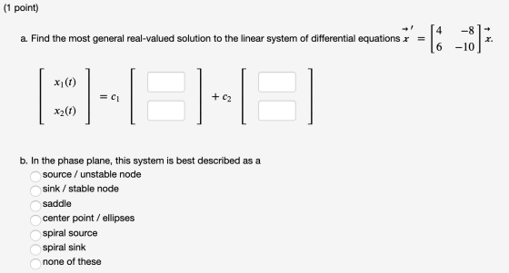 (1 point) a. Find the most general real-valued solution to the linear system of differential equations x -8 -10 x. xi(t) = C1