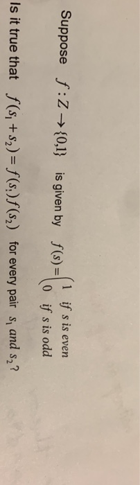Suppose f:Z →{0,1} is given by (1 if s is even f(s) = o if sis odd Is it true that f(s +$2)= f(s:)f(s) for every pair s, and