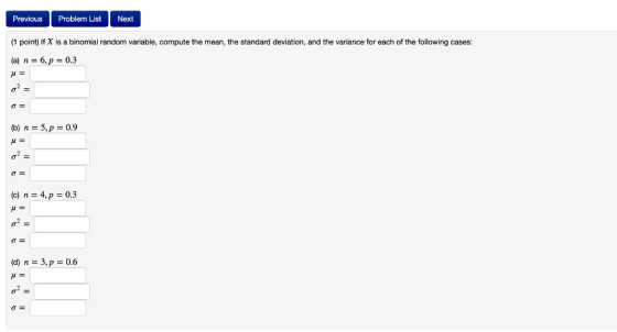 Previous Problem List Next (1 point) If X is a binomial random variable, compute the mean, the standard deviation, and the va