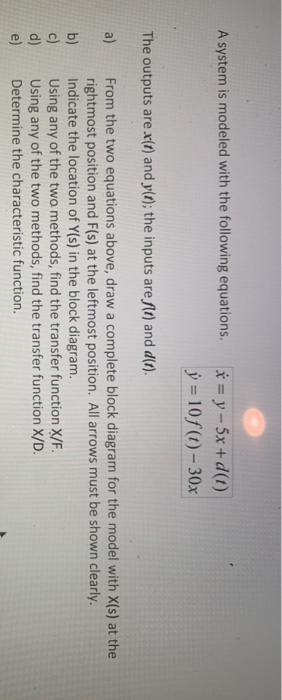 A system is modeled with the following equations. x = y - 5x + d(t) y = 10f () - 30x The outputs are x(t) and y(t); the input