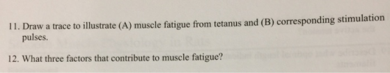 11. Draw a trace to illustrate (A) muscle fatigue from tetanus and (B) corresponding stimulation pulses. 12. What three facto