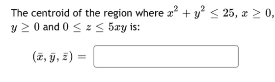 The centroid of the region where x2 + y2 < 25, x > 0, y > 0 and 0 < z < 5xy is: (ã, , z) =