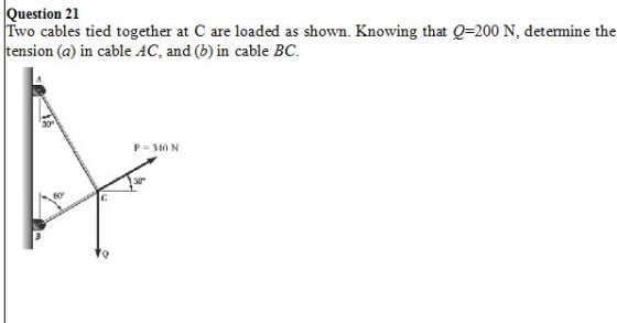 Question 21 Two cables tied together at C are loaded as shown. Knowing that Q-200 N, determine the tension (a) in cable AC, and (b) in cable BC 30 3ur