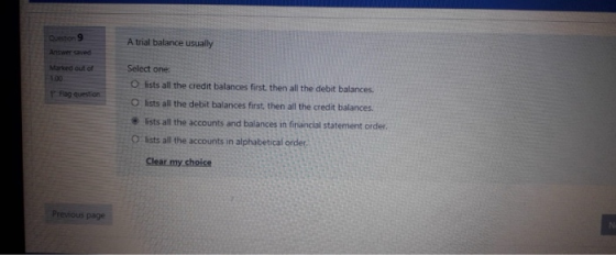 Question 9 A trial balance usually Answer ved Marted out of 1.00 Select one Olists all the credit balances first then all the
