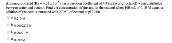 A monoprotic acid (Ka = 4.31 x 10) has a partition coefficient of 4.4 (in favor of octanol) when distributed between water an