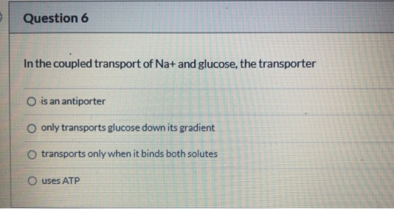 Question 6 In the coupled transport of Na+ and glucose, the transporter O is an antiporter O only transports glucose down its