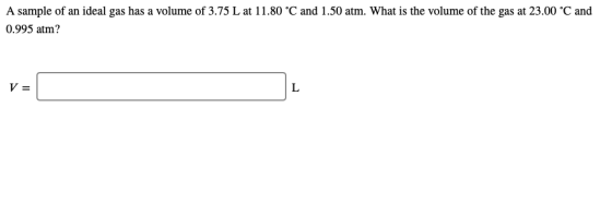 A sample of an ideal gas has a volume of 3.75 L at 11.80 °C and 1.50 atm. What is the volume of the gas at 23.00 °C and 0.995