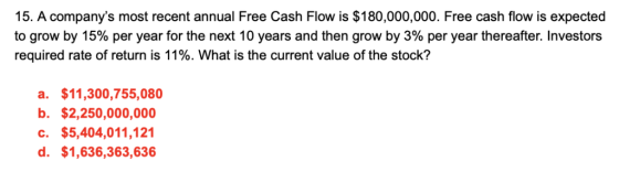 15. A companys most recent annual Free Cash Flow is $180,000,000. Free cash flow is expected to grow by 15% per year for the