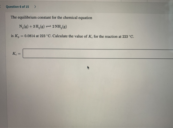 Question 6 of 15 > The equilibrium constant for the chemical equation N,(8) +3H,(8) - 2NH,() is K = 0.0814 at 223 °C. Calcula