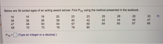 Below are 36 sorted ages of an acting award winner. Find P75 using the method presented in the textbook. 0 20 23 16 38 47 68