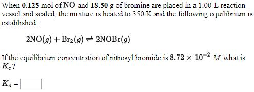 When 0.125 mol of NO and 18.50 g of bromine are placed in a 1.00-L reaction vessel and sealed, the mixture is heated to 350 K