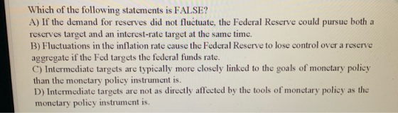 Which of the following statements is FALSE? A) If the demand for reserves did not fluctuate, the Federal Reserve could pursue