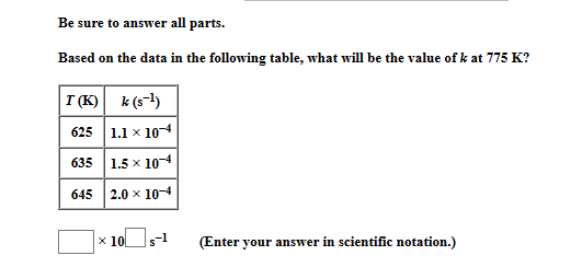 Be sure to answer all parts. Based on the data in the following table, what will be the value of k at 775 K? T(K) k(51) 625 1
