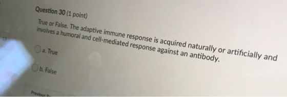 Question 30 (1 point) True or False. The adaptive immune response is acquired naturally or artificially and involves a humora