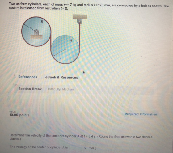 Two uniform cylinders, each of mass m-7 kg and radius r- 125 mm, are connected by a belt as shown. The system is released fro