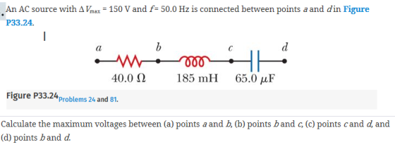 , An AC source with Δ max-150 V and fs 50.0 Hz is connected between points a and din Figure P33.24 40.0 Ω 185 miH 65.0 μF Figure P33.24problems 24 and 81. calculate the maximum voltages between (a) points a and (b) points band (c) points c and d, and