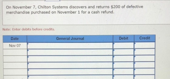 On November 7, Chilton Systems discovers and returns $200 of defective merchandise purchased on November 1 for a cash refund.