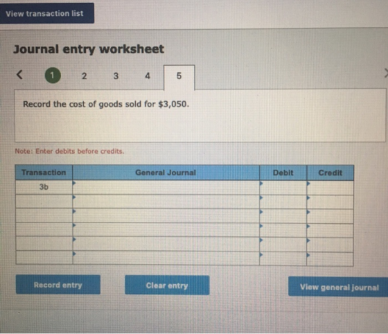 View transaction list Journal entry worksheet 2 3 Record the cost of goods sold for $3,050. Note: Enter debits before credits