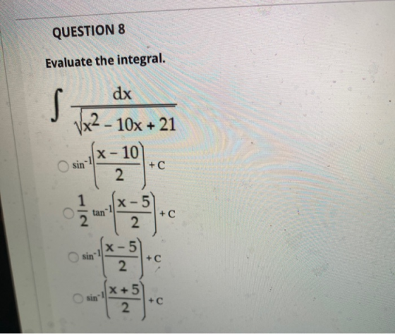 QUESTION 8 Evaluate the integral. dx Vx2 - 10x + 21 x-10) sin + C 2 X-5 tan +C 2 2 sin -1 X-5 2 +C x + 5 sin! + 2