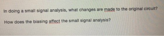 In doing a small signal analysis, what changes are made to the original circuit? How does the biasing affest the small signal analysis?