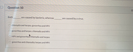 Question 10 0 Both are caused by bacteria, whereas are caused by a virus. chlamydia and herpes: gonorrhea and HPV gonorrhea a