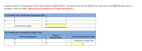 A jeans maker is designing a new line of jeans called Slims. The jeans will sell for $300 per pair and cost $195.00 per pair