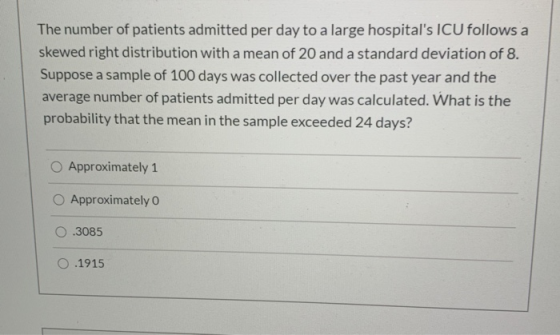The number of patients admitted per day to a large hospitals ICU follows a skewed right distribution with a mean of 20 and a