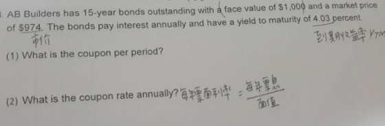 . AB Builders has 15-year bonds outstanding with à face value of $1,000 and a market price of $974. The bonds pay interest annually and have a yield to maturity of 4.03 percent (1) What is the coupon per period? 价 到期收益率rm 稣ㄧ摩: aa35 面值 (2) What is the coupon rate annually?a