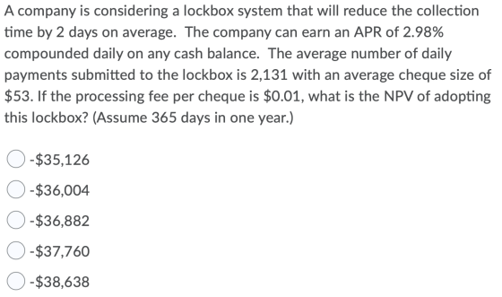 A company is considering a lockbox system that will reduce the collection time by 2 days on average. The company can earn an