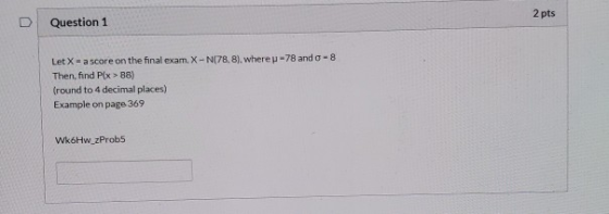 2 pts Question 1 -78 and - 8 Let X - a score on the final exam. X-N78,8).where Then, find Pix > 88) (round to 4 decimal place