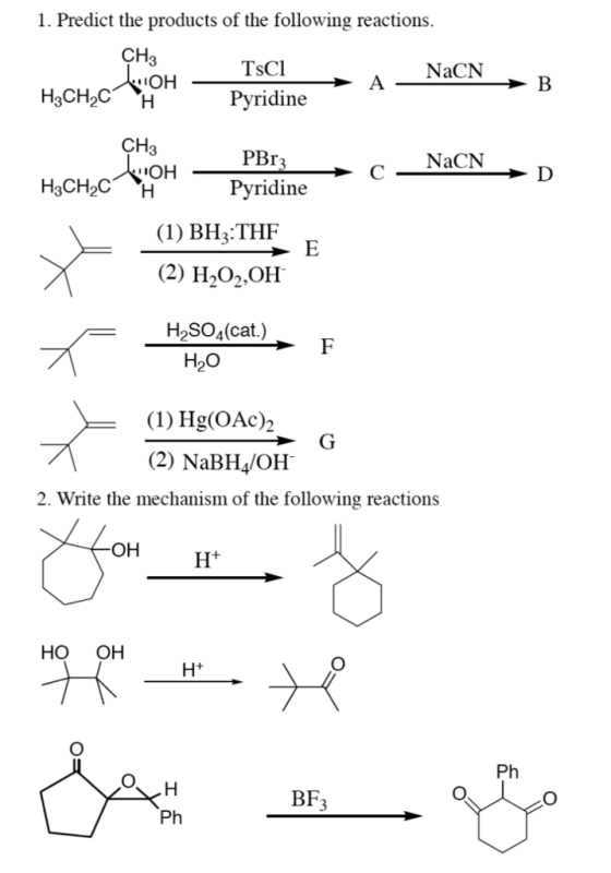 1. Predict the products of the following reactions. CH3 TsCl Pyridine NaCN CH3 PBr3 Pyridine NaCN (1) BH3:THF (2) H2O2,OH H2SO4(cat.) H2O (1) Hg(OAc)2 (2) NaBH/OH 2. Write the mechanism of the following reactions он но он Ph BF3 Ph