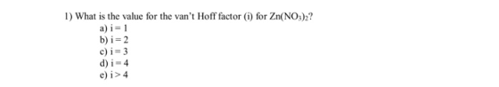 1) What is the value for the vant Hoff factor (i) for Zn(NO3)2? a) i = 1 b) i = 2 c) i = 3 d) i = 4 e) i > 4