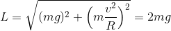 L = sqrt{(mg)^2 + Big(mrac{v^2}{R}Big)^2} = 2mg