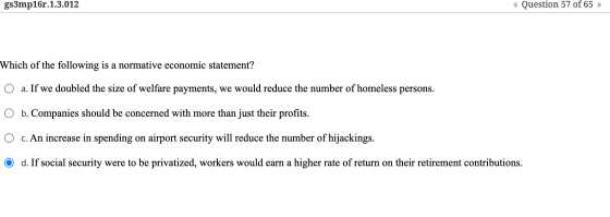 gs3mp16r.1.3.012 Question 57 of 65 Which of the following is a normative economic statement? a. If we doubled the size of wel