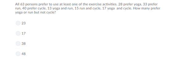 All 63 persons prefer to use at least one of the exercise activities. 28 prefer yoga, 33 prefer run, 40 prefer cycle, 13 yoga and run, 15 run and cycle, 17 yoga and cycle. How many prefer yoga or run but not cycle? 23 0 17 38 48