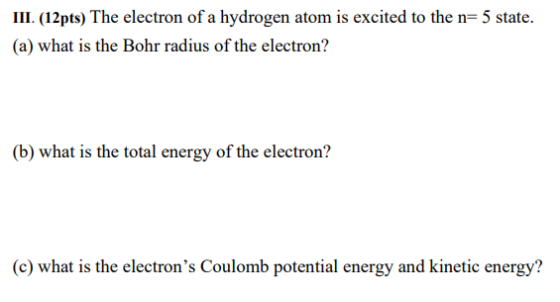 III. (12pts) The electron of a hydrogen atom is excited to the n= 5 state. (a) what is the Bohr radius of the electron? (b) w