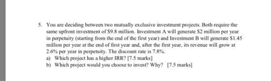 5. You are deciding between two mutually exclusive investment projects. Both require the same upfront investment of S9.8 mill