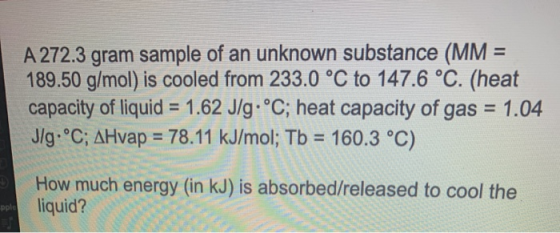A 272.3 gram sample of an unknown substance (MM = 189.50 g/mol) is cooled from 233.0 °C to 147.6 °C. (heat capacity of liquid