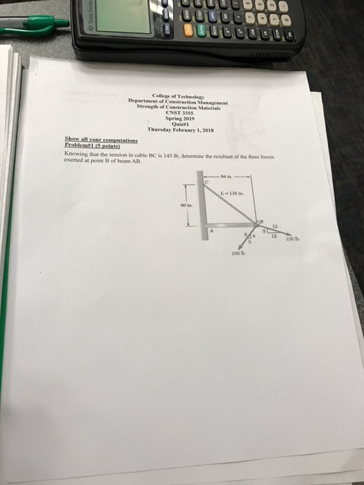 College of Technoloay Strength of Construction Materials CNST 3355 Spring 2019 Quieit1 Thursday February 1, 2018 Knowing that the tension in cable BC is 145 lb, determine the resultant of the three forces exerted at point B of beam AB 116 l 100 tb