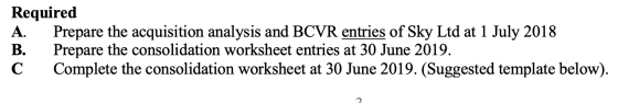 Required A. Prepare the acquisition analysis and BCVR entries of Sky Ltd at 1 July 2018 B. Prepare the consolidation workshee