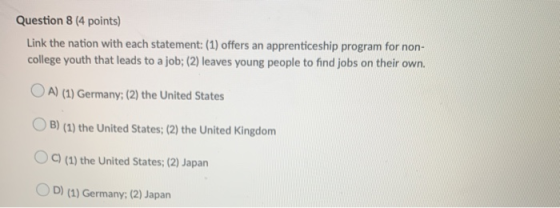 Question 8 (4 points) Link the nation with each statement: (1) offers an apprenticeship program for non- college youth that l