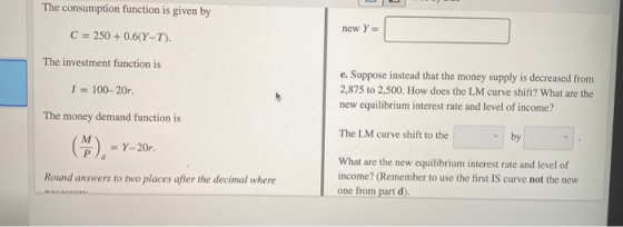 The consumption function is given by new Y C = 250 + 0.6(Y-T). The investment function is I = 100-20r e. Suppose instead that