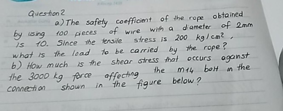 15 Question 2 a) The safety coefficient of the rope obtained by using 100 pieces of wire with a diameter of 2mm 10. Since the